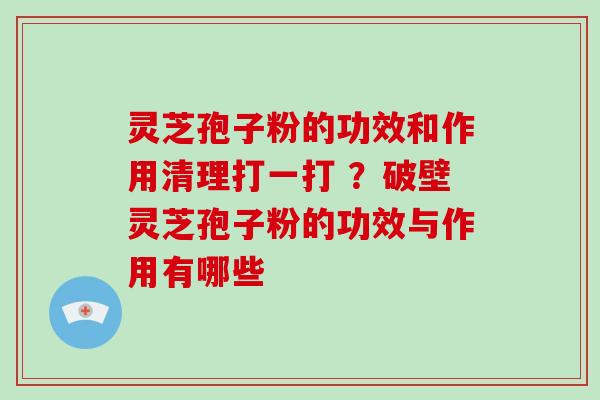 灵芝孢子粉的功效和作用清理打一打 ？破壁灵芝孢子粉的功效与作用有哪些