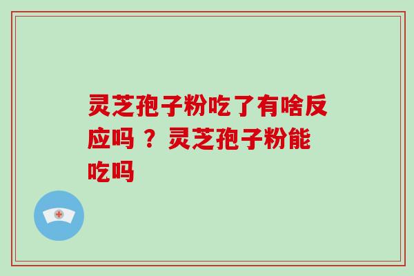 灵芝孢子粉吃了有啥反应吗 ？灵芝孢子粉能吃吗