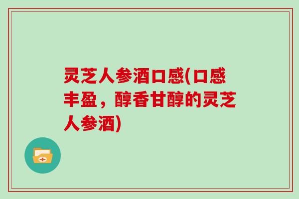 灵芝人参酒口感(口感丰盈，醇香甘醇的灵芝人参酒)