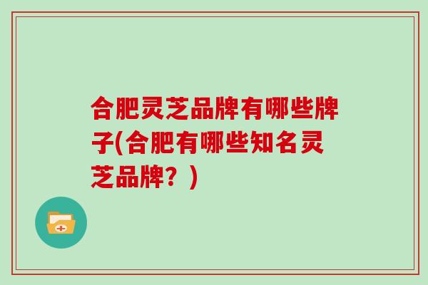 合肥灵芝品牌有哪些牌子(合肥有哪些知名灵芝品牌？)