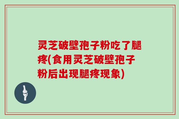 灵芝破壁孢子粉吃了腿疼(食用灵芝破壁孢子粉后出现腿疼现象)