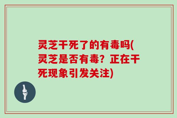 灵芝干死了的有毒吗(灵芝是否有毒？正在干死现象引发关注)