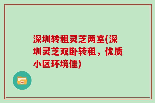 深圳转租灵芝两室(深圳灵芝双卧转租，优质小区环境佳)