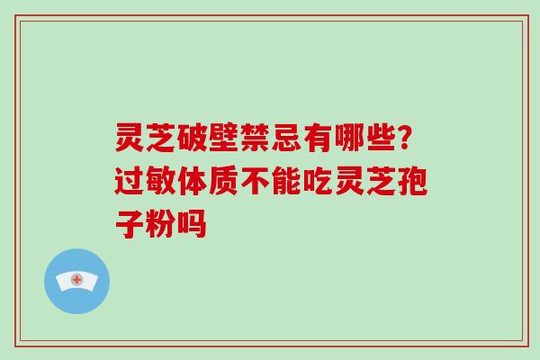 灵芝破壁禁忌有哪些？过敏体质不能吃灵芝孢子粉吗