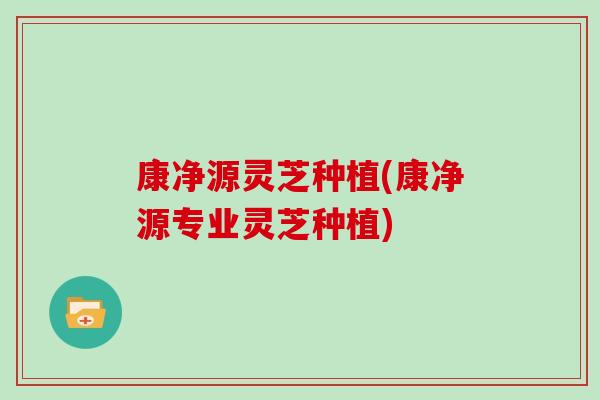 康净源灵芝种植(康净源专业灵芝种植)