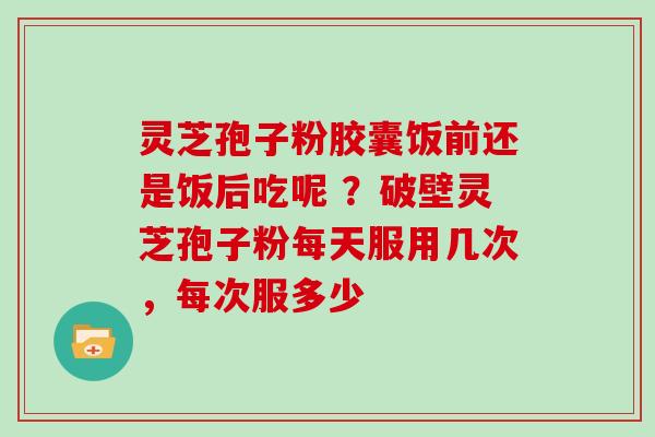 灵芝孢子粉胶囊饭前还是饭后吃呢 ?破壁灵芝孢子粉每天服用几次,每次服多少-第1张图片-灵芝大师 灵芝孢子粉胶囊饭前还是饭后吃呢 ?破壁灵芝孢子粉每天服用几次,每次服多少-第1张图片-灵芝大师