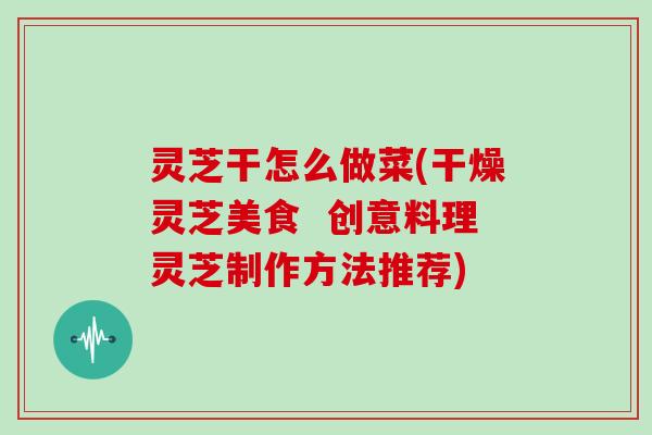 灵芝干怎么做菜(干燥灵芝美食  创意料理灵芝制作方法推荐)