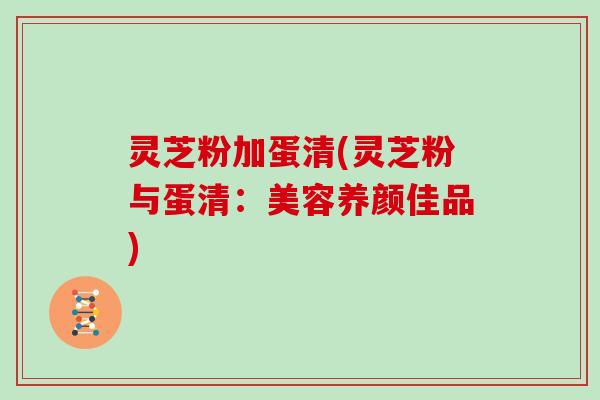 灵芝粉加蛋清(灵芝粉与蛋清：美容养颜佳品)