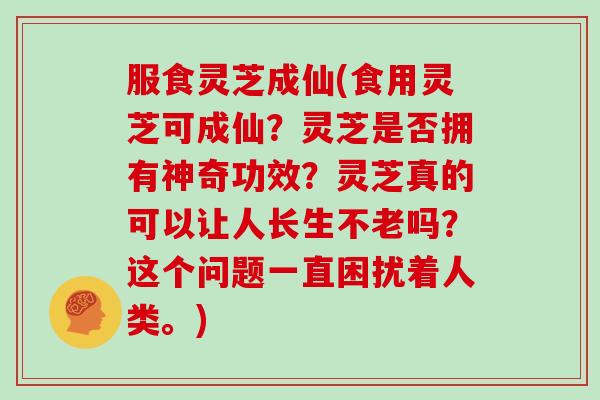 服食灵芝成仙(食用灵芝可成仙？灵芝是否拥有神奇功效？灵芝真的可以让人长生不老吗？这个问题一直困扰着人类。)