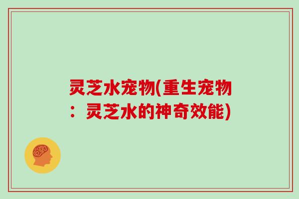 灵芝水宠物(重生宠物：灵芝水的神奇效能)