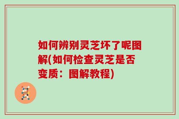 如何辨别灵芝坏了呢图解(如何检查灵芝是否变质：图解教程)