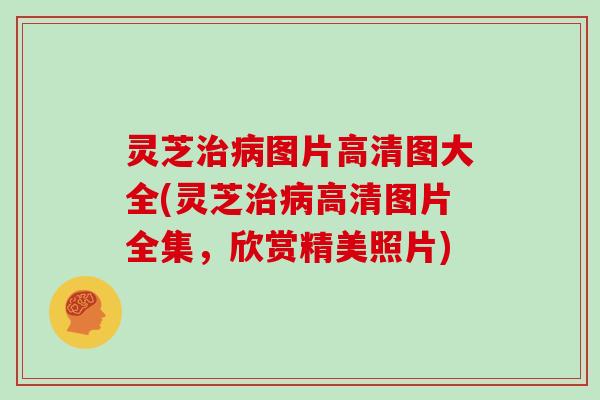 灵芝治病图片高清图大全(灵芝治病高清图片全集，欣赏精美照片)