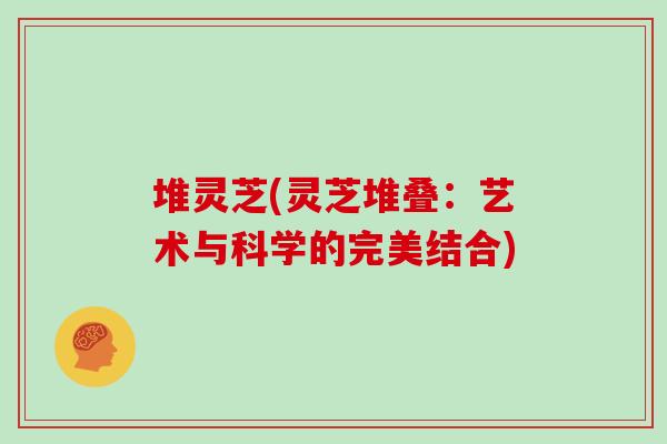 堆灵芝(灵芝堆叠：艺术与科学的完美结合)