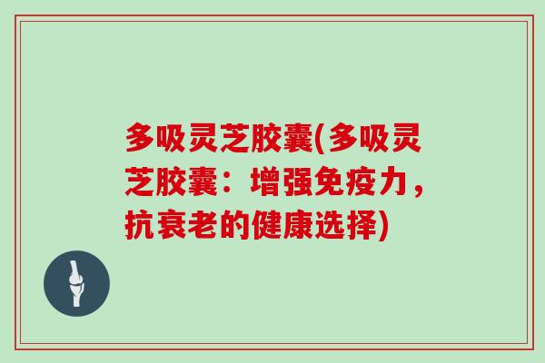 多吸灵芝胶囊(多吸灵芝胶囊：增强免疫力，抗衰老的健康选择)