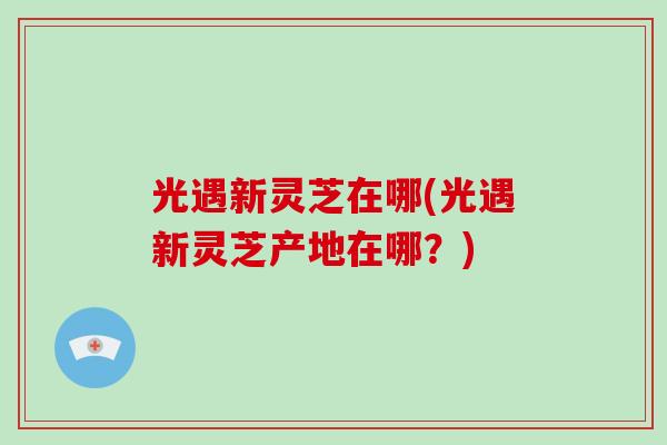 光遇新灵芝在哪(光遇新灵芝产地在哪？)