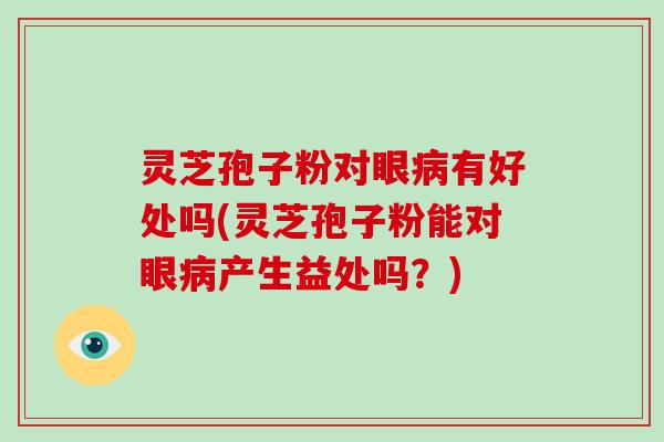 灵芝孢子粉对眼病有好处吗(灵芝孢子粉能对眼病产生益处吗?)-第1张图片-灵芝大师 灵芝孢子粉对眼病有好处吗(灵芝孢子粉能对眼病产生益处吗?)-第1张图片-灵芝大师
