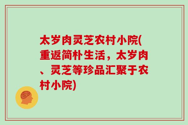 太岁肉灵芝农村小院(重返简朴生活，太岁肉、灵芝等珍品汇聚于农村小院)
