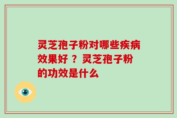 灵芝孢子粉对哪些疾病效果好 ？灵芝孢子粉的功效是什么