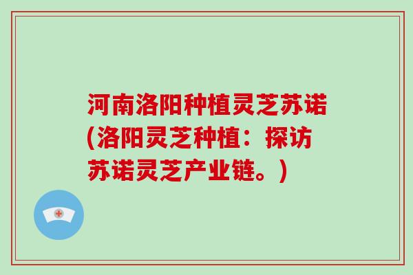 河南洛阳种植灵芝苏诺(洛阳灵芝种植：探访苏诺灵芝产业链。)