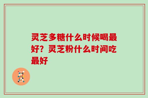 灵芝多糖什么时候喝最好？灵芝粉什么时间吃最好