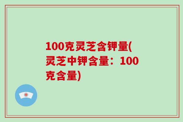 100克灵芝含钾量(灵芝中钾含量：100克含量)