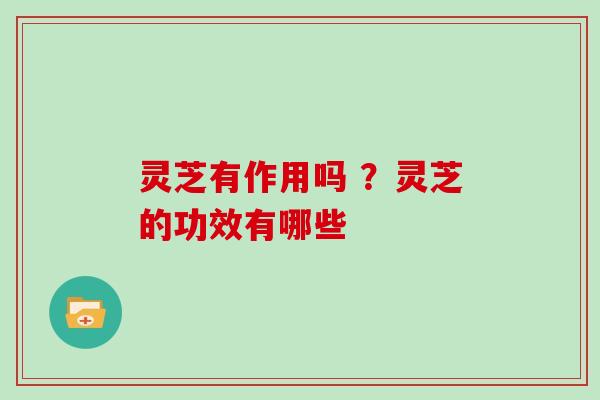 灵芝有作用吗 ？灵芝的功效有哪些