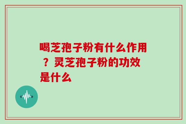 喝芝孢子粉有什么作用 ？灵芝孢子粉的功效是什么