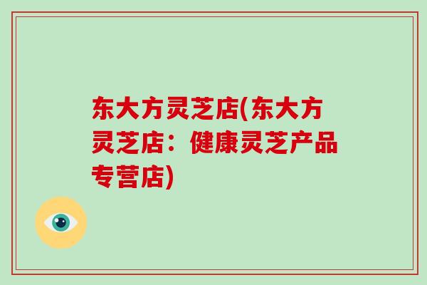 东大方灵芝店(东大方灵芝店：健康灵芝产品专营店)