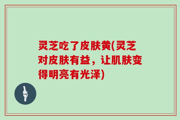 灵芝吃了皮肤黄(灵芝对皮肤有益,让肌肤变得明亮有光泽)-第1张图片-灵芝大师 灵芝吃了皮肤黄(灵芝对皮肤有益,让肌肤变得明亮有光泽)-第1张图片-灵芝大师