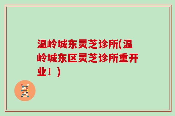 温岭城东灵芝诊所(温岭城东区灵芝诊所重开业！)