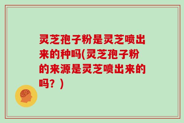 灵芝孢子粉是灵芝喷出来的种吗(灵芝孢子粉的来源是灵芝喷出来的吗?)-第1张图片-灵芝大师 灵芝孢子粉是灵芝喷出来的种吗(灵芝孢子粉的来源是灵芝喷出来的吗?)-第1张图片-灵芝大师