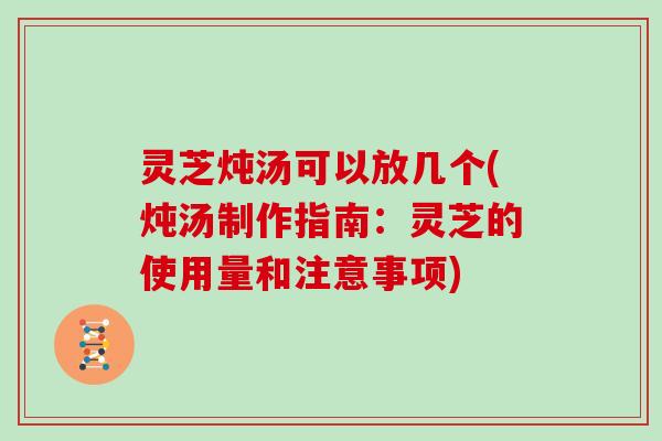 灵芝炖汤可以放几个(炖汤制作指南:灵芝的使用量和注意事项)-第1张图片-灵芝大师 灵芝炖汤可以放几个(炖汤制作指南:灵芝的使用量和注意事项)-第1张图片-灵芝大师
