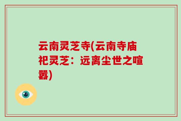 云南灵芝寺(云南寺庙祀灵芝：远离尘世之喧嚣)