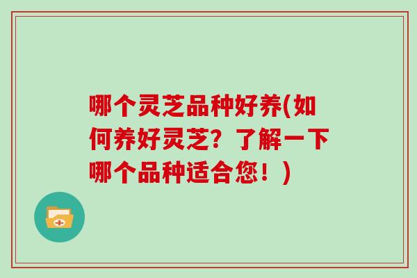 哪个灵芝品种好养(如何养好灵芝？了解一下哪个品种适合您！)