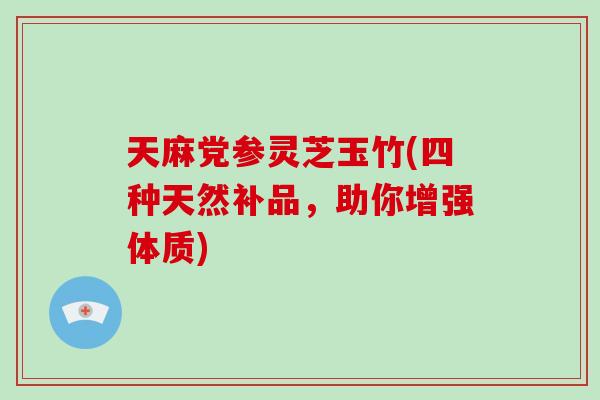天麻党参灵芝玉竹(四种天然补品，助你增强体质)