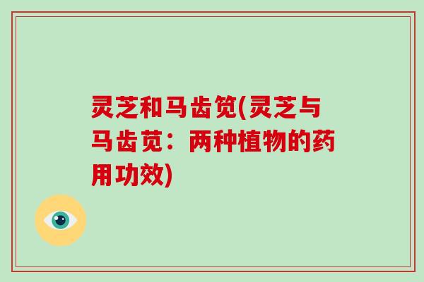 灵芝和马齿笕(灵芝与马齿苋：两种植物的药用功效)