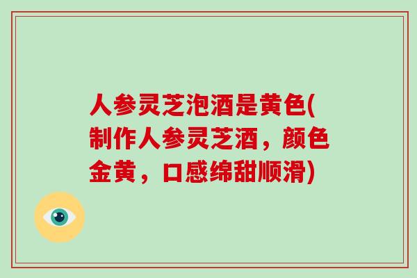 人参灵芝泡酒是黄色(制作人参灵芝酒，颜色金黄，口感绵甜顺滑)