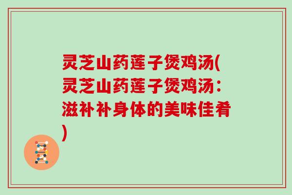 灵芝山药莲子煲鸡汤(灵芝山药莲子煲鸡汤:滋补补身体的美味佳肴)-第1张图片-灵芝大师 灵芝山药莲子煲鸡汤(灵芝山药莲子煲鸡汤:滋补补身体的美味佳肴)-第1张图片-灵芝大师