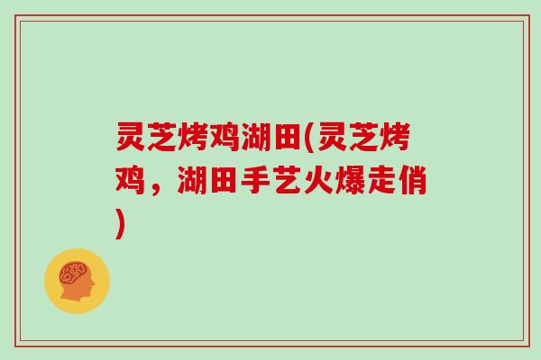 灵芝烤鸡湖田(灵芝烤鸡，湖田手艺火爆走俏)