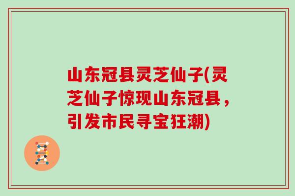 山东冠县灵芝仙子(灵芝仙子惊现山东冠县，引发市民寻宝狂潮)