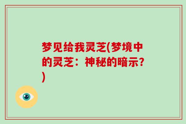 梦见给我灵芝(梦境中的灵芝：神秘的暗示？)
