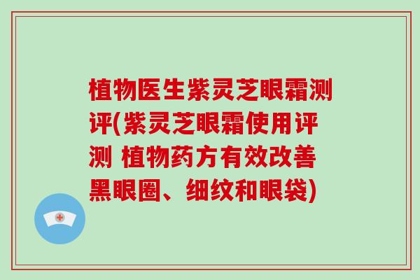植物医生紫灵芝眼霜测评(紫灵芝眼霜使用评测 植物药方有效改善黑眼圈、细纹和眼袋)-第1张图片-灵芝大师 植物医生紫灵芝眼霜测评(紫灵芝眼霜使用评测 植物药方有效改善黑眼圈、细纹和眼袋)-第1张图片-灵芝大师
