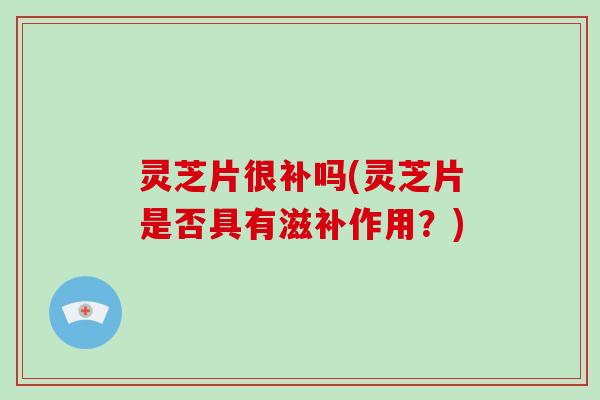 灵芝片很补吗(灵芝片是否具有滋补作用？)