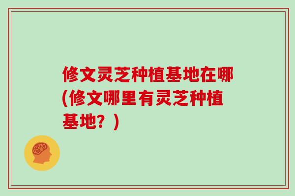 修文灵芝种植基地在哪(修文哪里有灵芝种植基地？)