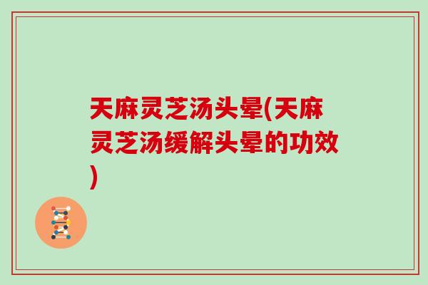 天麻灵芝汤头晕(天麻灵芝汤缓解头晕的功效)