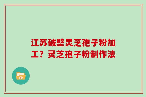 江苏破壁灵芝孢子粉加工？灵芝孢子粉制作法-第1张图片-灵芝大师