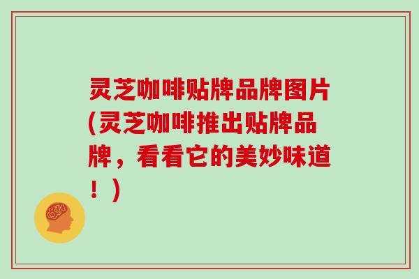 灵芝咖啡贴牌品牌图片(灵芝咖啡推出贴牌品牌，看看它的美妙味道！)