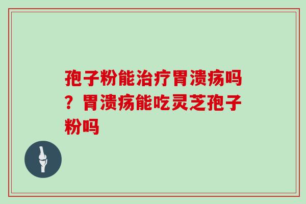 孢子粉能治疗胃溃疡吗？胃溃疡能吃灵芝孢子粉吗