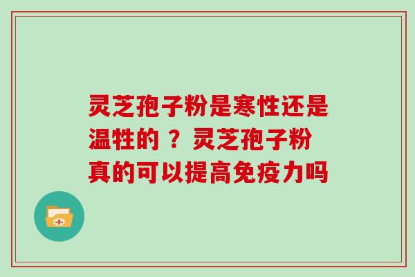 灵芝孢子粉是寒性还是温牲的 ？灵芝孢子粉真的可以提高免疫力吗