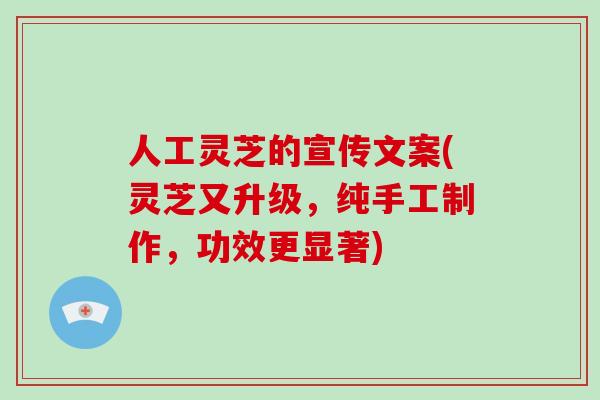 人工灵芝的宣传文案(灵芝又升级，纯手工制作，功效更显著)